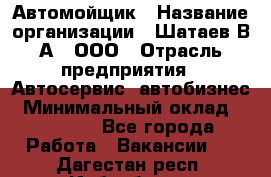 Автомойщик › Название организации ­ Шатаев В.А., ООО › Отрасль предприятия ­ Автосервис, автобизнес › Минимальный оклад ­ 25 000 - Все города Работа » Вакансии   . Дагестан респ.,Избербаш г.